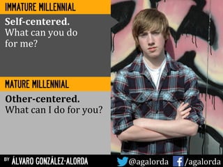 by ÁLVARO GONZÁLEZ-ALORDA @agalorda	
  	
  	
  	
  	
   /agalorda
MATURE MILLENNIAL
Self-­‐centered.	
  
What	
  can	
  you	
  do	
  	
  
for	
  me?	
  
Other-­‐centered.	
  
What	
  can	
  I	
  do	
  for	
  you?	
  
IMMATURE MILLENNIAL
 