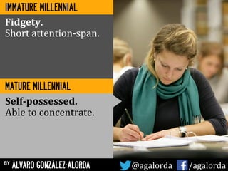 MATURE MILLENNIAL
Fidgety.	
  
Short	
  attention-­‐span.	
  
Self-­‐possessed.	
  
Able	
  to	
  concentrate.	
  
by ÁLVARO GONZÁLEZ-ALORDA @agalorda	
  	
  	
  	
  	
   /agalorda
IMMATURE MILLENNIAL
 