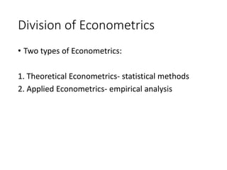 Division of Econometrics
• Two types of Econometrics:
1. Theoretical Econometrics- statistical methods
2. Applied Econometrics- empirical analysis
 