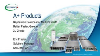 A+ Products
Repeatable Solutions for Market Growth
Better, Faster, Greener
2U 2Node
Eric Frazier
Solutions Manager
San Jose, CA
Better Faster Greener™ © 2021 Supermicro
 