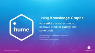 © 2019 GraphAware Ltd. All rights reserved.
Using Knowledge Graphs
Alessandro Negro, Chief Scientist @ GraphAware
graphaware.com
@graph_aware, @AlessandroNegro
to predict customer needs,
improve product quality and
save costs
 