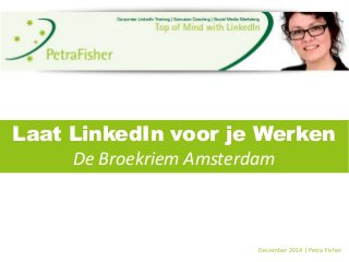Laat LinkedIn voor je Werken 
De Broekriem Amsterdam 
December 2014 | Petra Fisher 
 