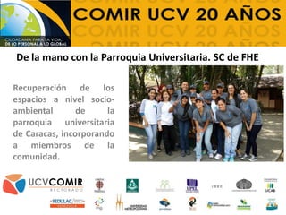 Recuperación de los
espacios a nivel socio-
ambiental de la
parroquia universitaria
de Caracas, incorporando
a miembros de la
comunidad.
De la mano con la Parroquia Universitaria. SC de FHE
 