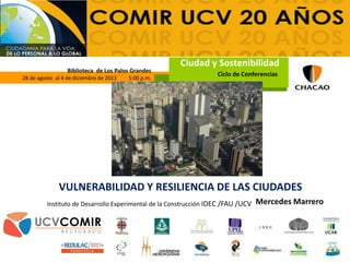 VULNERABILIDAD Y RESILIENCIA DE LAS CIUDADES
Instituto de Desarrollo Experimental de la Construcción IDEC /FAU /UCV
Biblioteca de Los Palos Grandes
28 de agosto al 4 de diciembre de 2013 5:00 p.m.
. Ciclo de Conferencias
Ciudad y Sostenibilidad
Mercedes Marrero
 