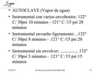 AUTOCLAVE (Vapor de agua)  Instrumental con varios envoltorios: 132° C/ 30psi 10 minutos - 121° C /15 psi 20 minutos  Instrumental envuelto ligeramente: ..132° C/ 30psi 8 minutos - .121° C /15 psi 20 minutos  Instrumental sin envolver: ................ 132° C/ 30psi 3 minutos - .121° C /15 psi 15 minutos  