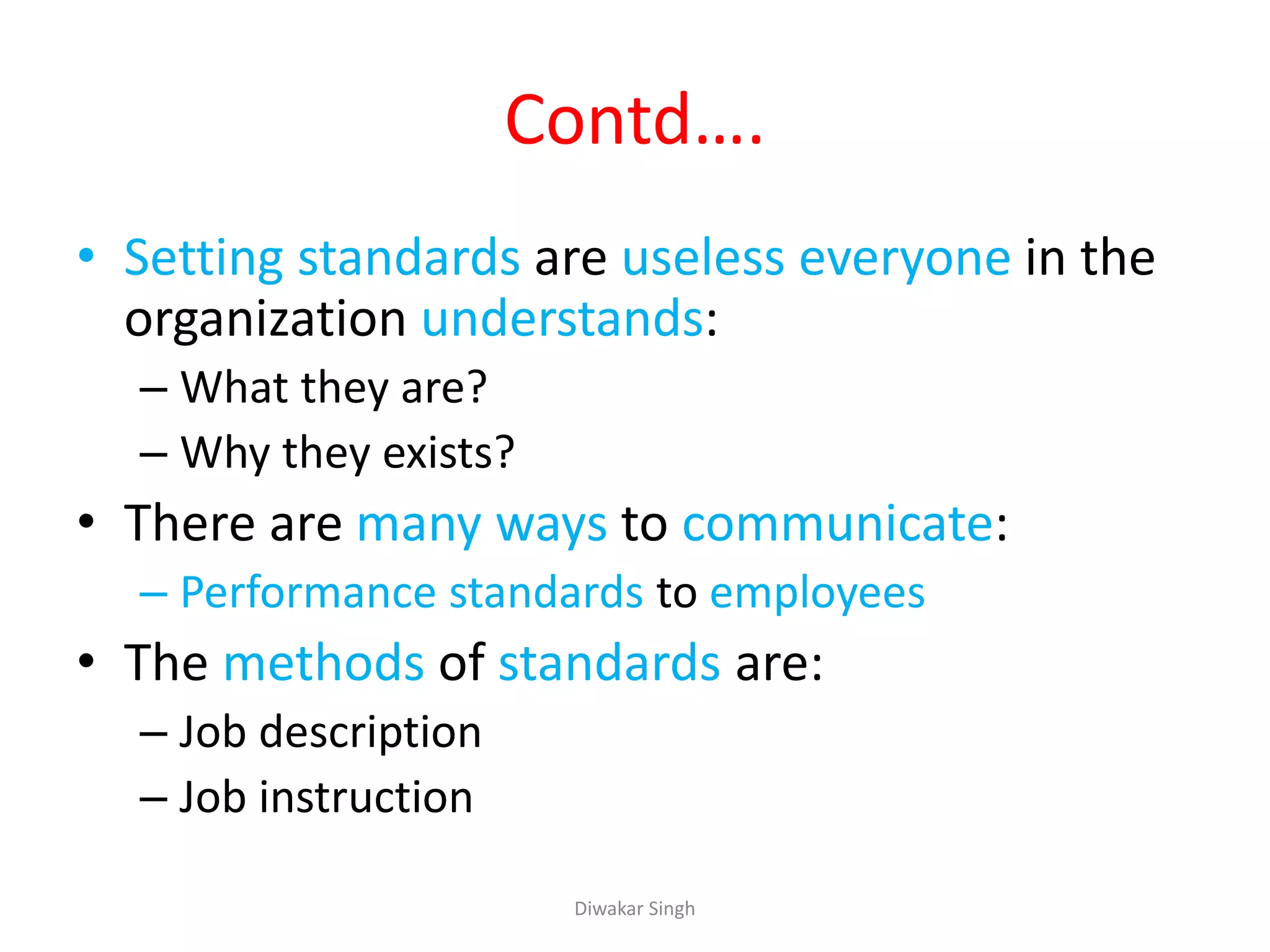 Contd….
• Setting standards are useless everyone in the
organization understands:
– What they are?
– Why they exists?
• There are many ways to communicate:
– Performance standards to employees
• The methods of standards are:
– Job description
– Job instruction
Diwakar Singh
 