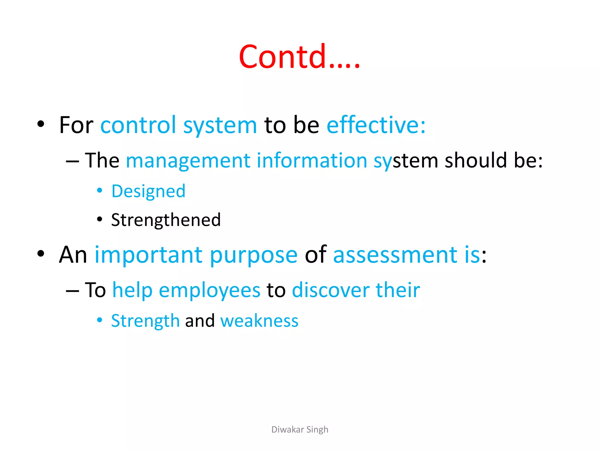 Contd….
• For control system to be effective:
– The management information system should be:
• Designed
• Strengthened
• An important purpose of assessment is:
– To help employees to discover their
• Strength and weakness
Diwakar Singh
 