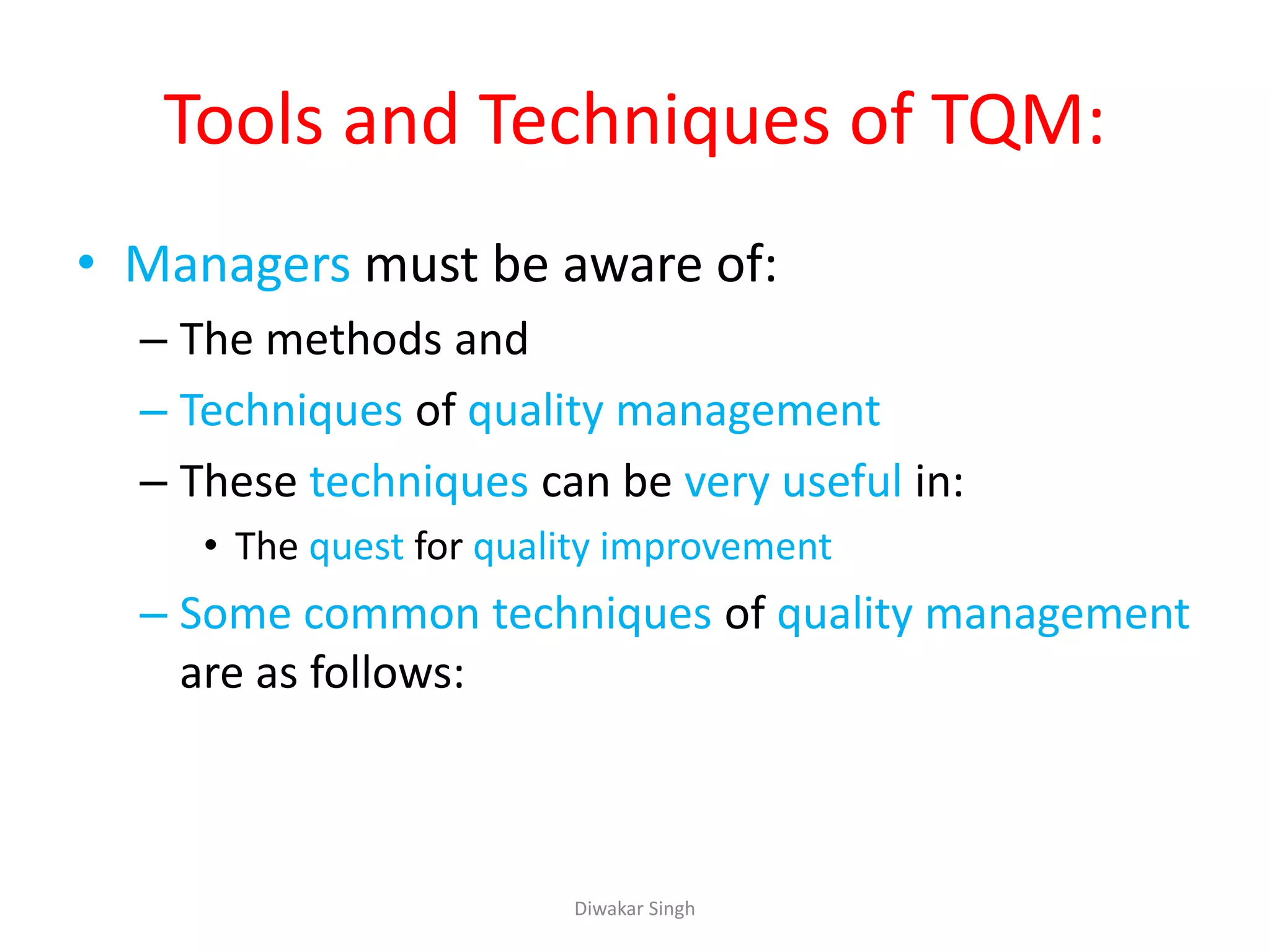 Tools and Techniques of TQM:
• Managers must be aware of:
– The methods and
– Techniques of quality management
– These techniques can be very useful in:
• The quest for quality improvement
– Some common techniques of quality management
are as follows:
Diwakar Singh
 