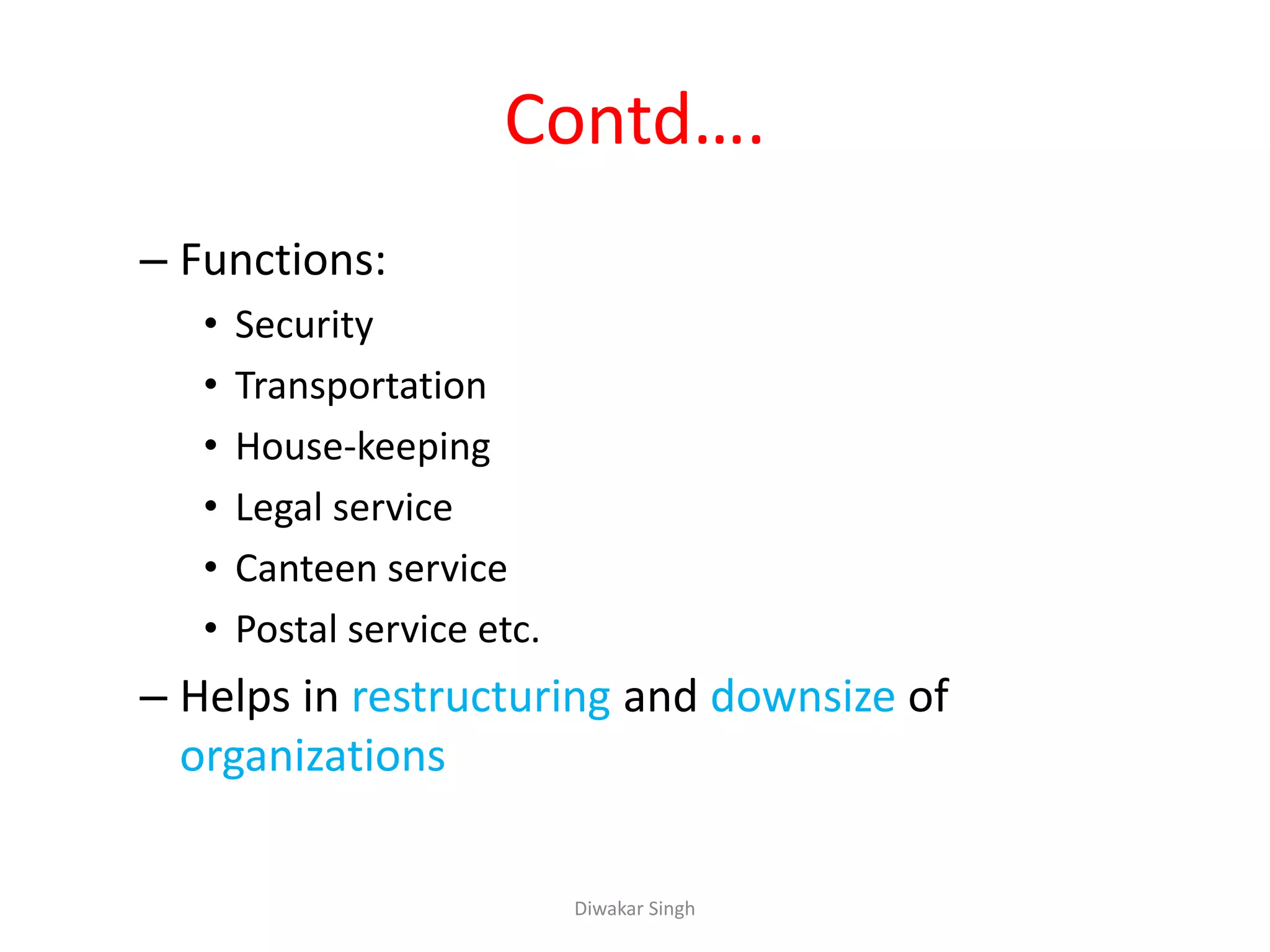 Contd….
– Functions:
• Security
• Transportation
• House-keeping
• Legal service
• Canteen service
• Postal service etc.
– Helps in restructuring and downsize of
organizations
Diwakar Singh
 