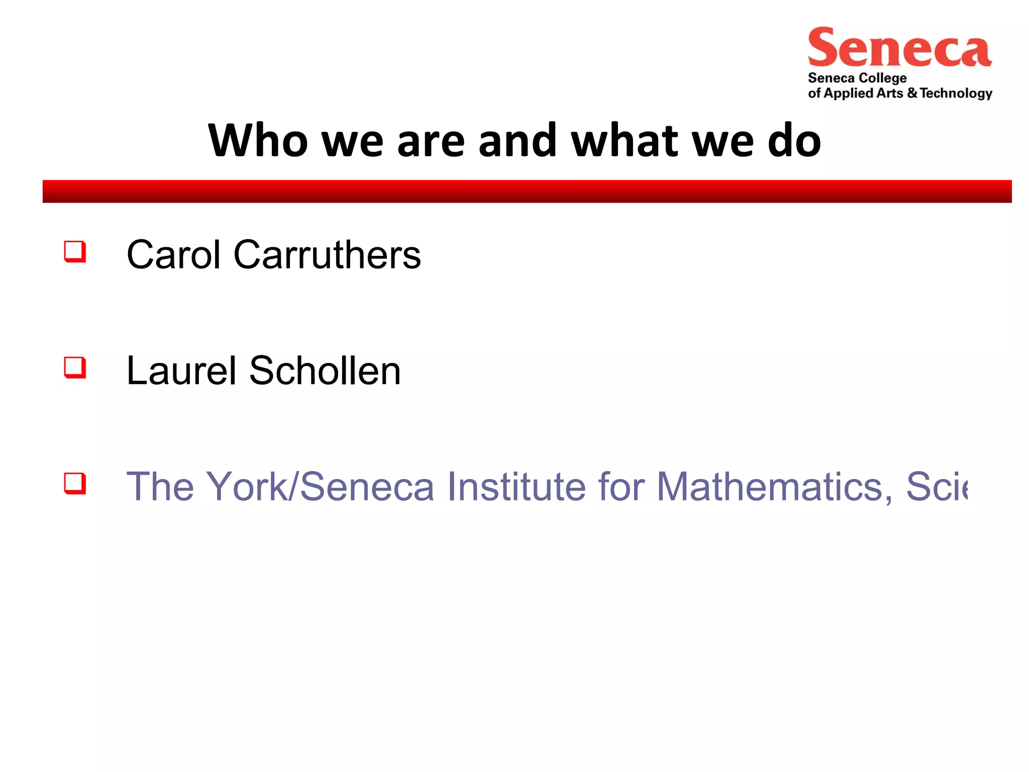 Who we are and what we do Carol Carruthers Laurel Schollen The York/Seneca Institute for Mathematics, Science and Technology Education	 