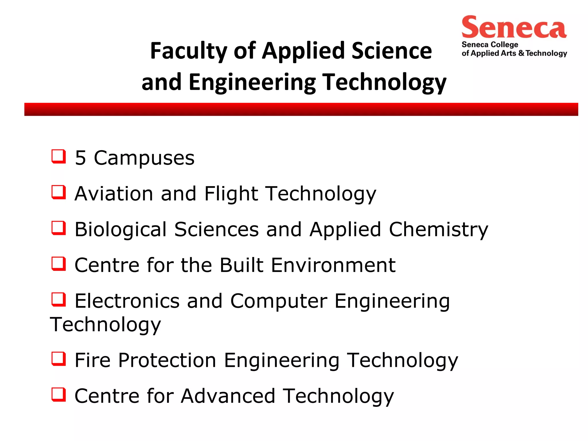 Faculty of Applied Science  and Engineering Technology 5 Campuses Aviation and Flight Technology Biological Sciences and Applied Chemistry Centre for the Built Environment Electronics and Computer Engineering Technology Fire Protection Engineering Technology Centre for Advanced Technology 