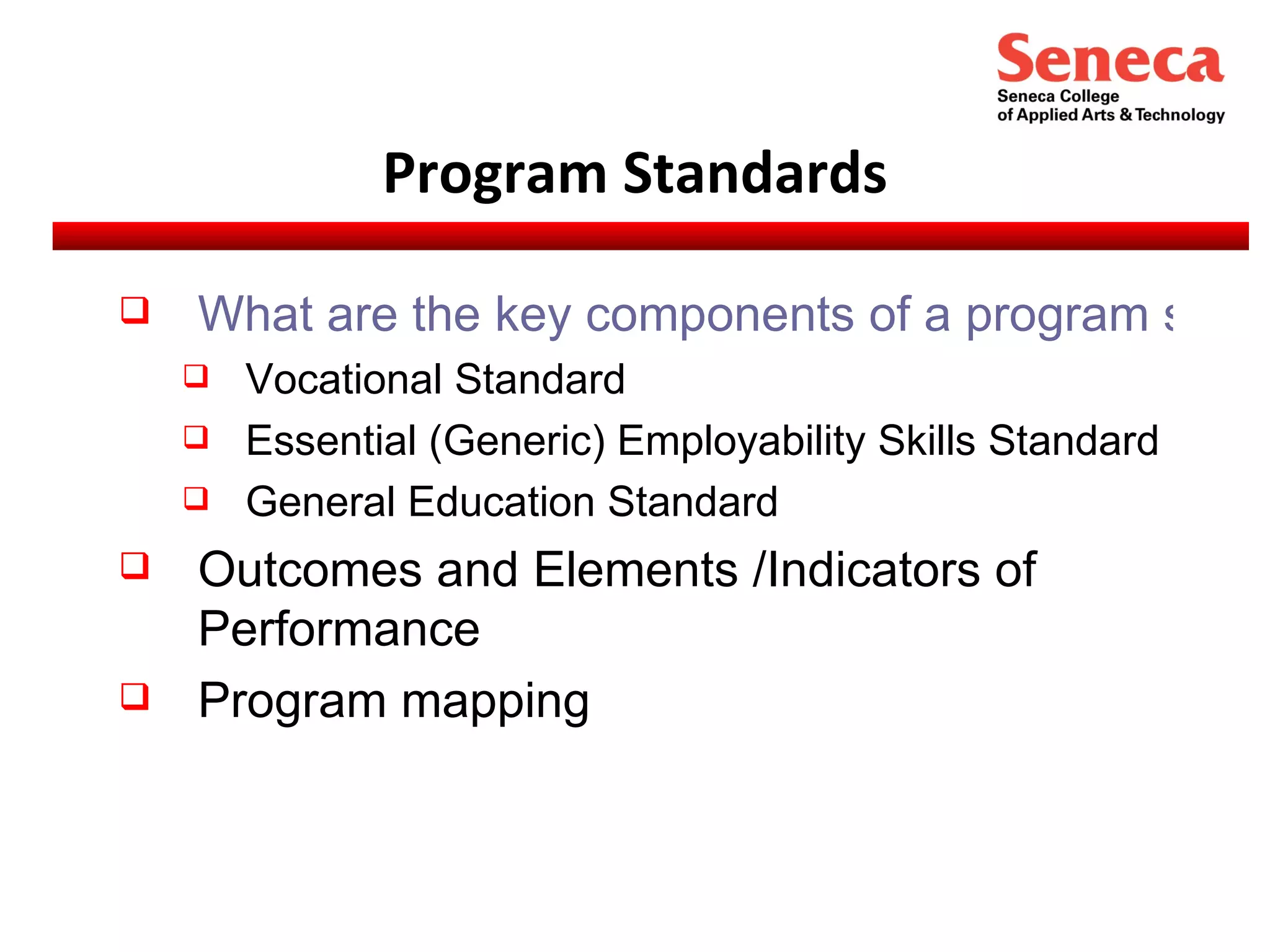 Program Standards What are the key components of a program standard? Vocational Standard  Essential (Generic) Employability Skills Standard General Education Standard Outcomes and Elements /Indicators of Performance Program mapping  