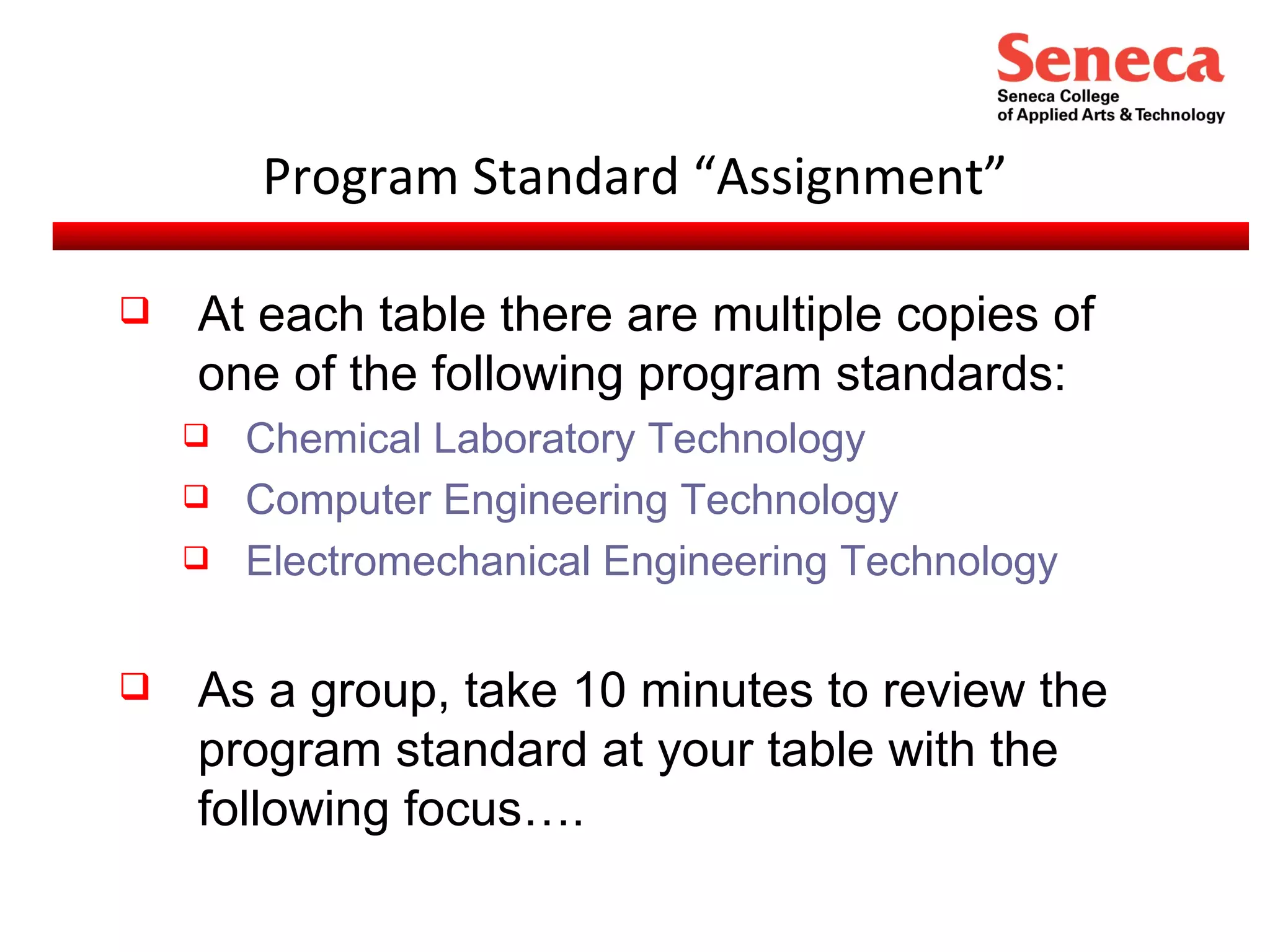 Program Standard “Assignment” At each table there are multiple copies of  one of the following program standards: Chemical Laboratory Technology Computer Engineering Technology Electromechanical Engineering Technology As a group, take 10 minutes to review the program standard at your table with the following focus…. 