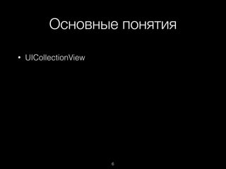 Основные понятия
6
• UICollectionView
 