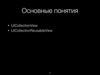 Основные понятия
6
• UICollectionView
• UICollectionReusableView
 