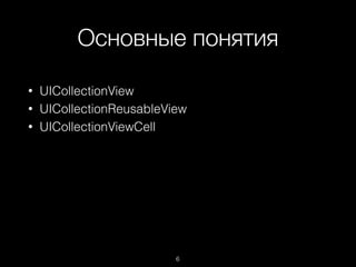 Основные понятия
6
• UICollectionView
• UICollectionReusableView
• UICollectionViewCell
 