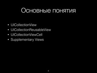 Основные понятия
6
• UICollectionView
• UICollectionReusableView
• UICollectionViewCell
• Supplementary Views
 