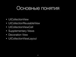 Основные понятия
6
• UICollectionView
• UICollectionReusableView
• UICollectionViewCell
• Supplementary Views
• Decoration View
• UICollectionViewLayout
 