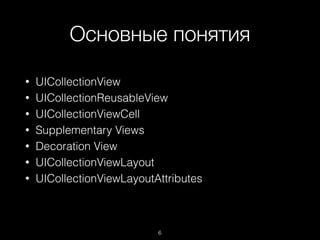 Основные понятия
6
• UICollectionView
• UICollectionReusableView
• UICollectionViewCell
• Supplementary Views
• Decoration View
• UICollectionViewLayout
• UICollectionViewLayoutAttributes
 