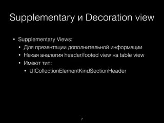 Supplementary и Decoration view
7
• Supplementary Views:
• Для презентации дополнительной информации
• Некая аналогия header/footed view на table view
• Имеют тип:
• UICollectionElementKindSectionHeader
 