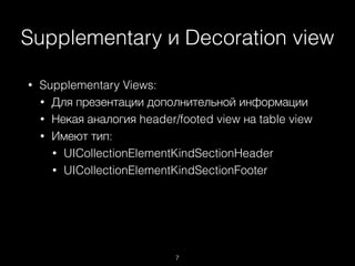 Supplementary и Decoration view
7
• Supplementary Views:
• Для презентации дополнительной информации
• Некая аналогия header/footed view на table view
• Имеют тип:
• UICollectionElementKindSectionHeader
• UICollectionElementKindSectionFooter
 
