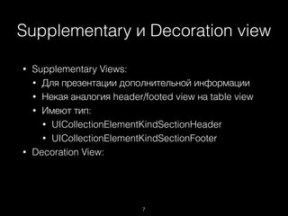 Supplementary и Decoration view
7
• Supplementary Views:
• Для презентации дополнительной информации
• Некая аналогия header/footed view на table view
• Имеют тип:
• UICollectionElementKindSectionHeader
• UICollectionElementKindSectionFooter
• Decoration View:
 