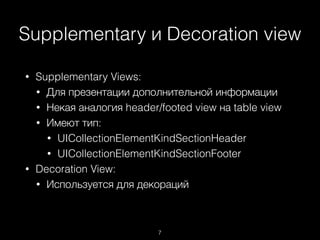 Supplementary и Decoration view
7
• Supplementary Views:
• Для презентации дополнительной информации
• Некая аналогия header/footed view на table view
• Имеют тип:
• UICollectionElementKindSectionHeader
• UICollectionElementKindSectionFooter
• Decoration View:
• Используется для декораций
 