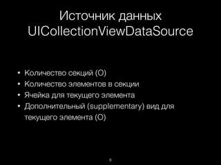 Источник данных
UICollectionViewDataSource
8
• Количество секций (О)
• Количество элементов в секции
• Ячейка для текущего элемента
• Дополнительный (supplementary) вид для
текущего элемента (О)
 
