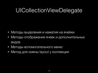 UICollectionViewDelegate
12
• Методы выделения и нажатия на ячейки
• Методы отображения ячеек и дополнительных
видов
• Методы вспомогательного меню
• Метод для смены layout у коллекции
 