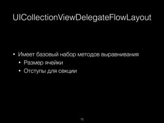 UICollectionViewDelegateFlowLayout
15
• Имеет базовый набор методов выравнивания
• Размер ячейки
• Отступы для секции
 