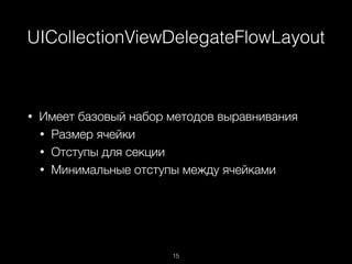 UICollectionViewDelegateFlowLayout
15
• Имеет базовый набор методов выравнивания
• Размер ячейки
• Отступы для секции
• Минимальные отступы между ячейками
 