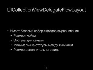 UICollectionViewDelegateFlowLayout
15
• Имеет базовый набор методов выравнивания
• Размер ячейки
• Отступы для секции
• Минимальные отступы между ячейками
• Размер дополнительного вида
 