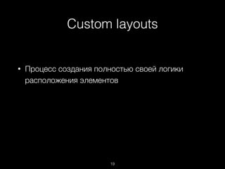Custom layouts
19
• Процесс создания полностью своей логики
расположения элементов
 