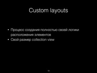 Custom layouts
19
• Процесс создания полностью своей логики
расположения элементов
• Свой размер collection view
 