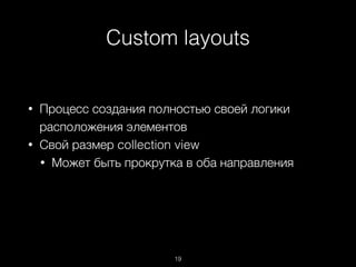 Custom layouts
19
• Процесс создания полностью своей логики
расположения элементов
• Свой размер collection view
• Может быть прокрутка в оба направления
 