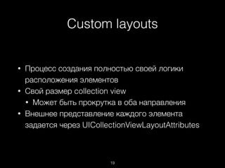 Custom layouts
19
• Процесс создания полностью своей логики
расположения элементов
• Свой размер collection view
• Может быть прокрутка в оба направления
• Внешнее представление каждого элемента
задается через UICollectionViewLayoutAttributes
 