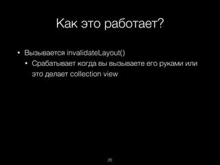 Как это работает?
20
• Вызывается invalidateLayout()
• Срабатывает когда вы вызываете его руками или
это делает collection view
 