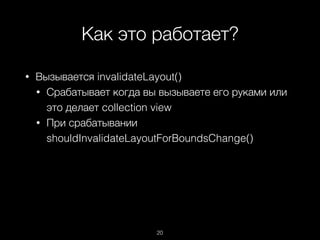 Как это работает?
20
• Вызывается invalidateLayout()
• Срабатывает когда вы вызываете его руками или
это делает collection view
• При срабатывании
shouldInvalidateLayoutForBoundsChange()
 
