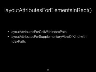 layoutAttributesForElementsInRect()
22
• layoutAttributesForCellWithIndexPath:
• layoutAttributesForSupplementaryViewOfKind:withI
ndexPath:
 