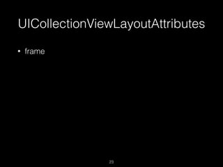 UICollectionViewLayoutAttributes
23
• frame
 