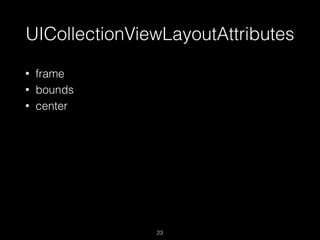 UICollectionViewLayoutAttributes
23
• frame
• bounds
• center
 