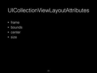UICollectionViewLayoutAttributes
23
• frame
• bounds
• center
• size
 