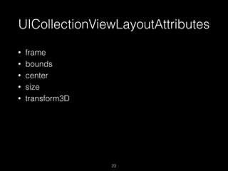 UICollectionViewLayoutAttributes
23
• frame
• bounds
• center
• size
• transform3D
 