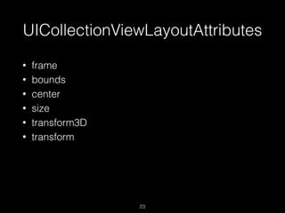 UICollectionViewLayoutAttributes
23
• frame
• bounds
• center
• size
• transform3D
• transform
 