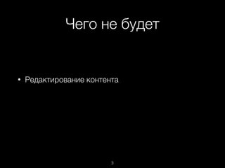 Чего не будет
3
• Редактирование контента
 