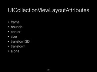 UICollectionViewLayoutAttributes
23
• frame
• bounds
• center
• size
• transform3D
• transform
• alpha
 
