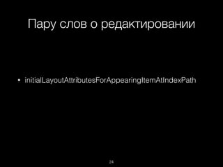 Пару слов о редактировании
24
• initialLayoutAttributesForAppearingItemAtIndexPath
 