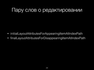 Пару слов о редактировании
24
• initialLayoutAttributesForAppearingItemAtIndexPath
• ﬁnalLayoutAttributesForDisappearingItemAtIndexPath
 