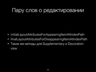 Пару слов о редактировании
24
• initialLayoutAttributesForAppearingItemAtIndexPath
• ﬁnalLayoutAttributesForDisappearingItemAtIndexPath
• Такие же методы для Supplementary и Decoration
view
 
