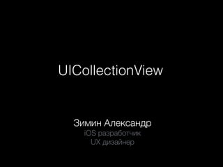UICollectionView
Зимин Александр
iOS разработчик
UX дизайнер
 